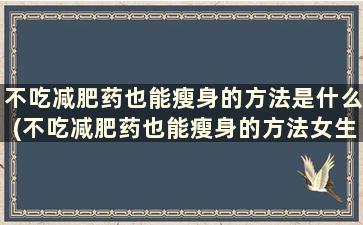 不吃减肥药也能瘦身的方法是什么(不吃减肥药也能瘦身的方法女生)