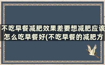 不吃早餐减肥效果差要想减肥应该怎么吃早餐好(不吃早餐的减肥方法)