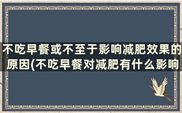 不吃早餐或不至于影响减肥效果的原因(不吃早餐对减肥有什么影响)