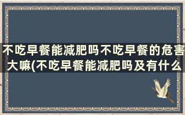 不吃早餐能减肥吗不吃早餐的危害大嘛(不吃早餐能减肥吗及有什么样的危害)