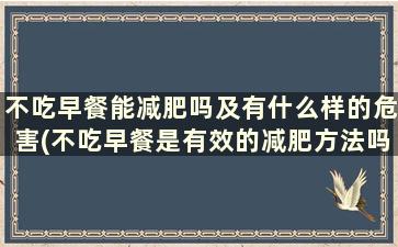 不吃早餐能减肥吗及有什么样的危害(不吃早餐是有效的减肥方法吗为什么)