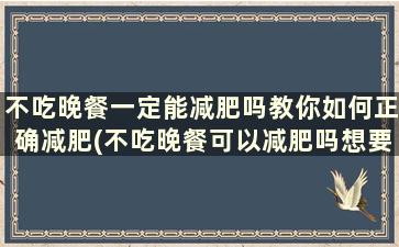 不吃晚餐一定能减肥吗教你如何正确减肥(不吃晚餐可以减肥吗想要健康减肥)