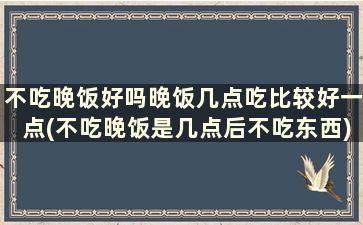 不吃晚饭好吗晚饭几点吃比较好一点(不吃晚饭是几点后不吃东西)