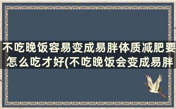 不吃晚饭容易变成易胖体质减肥要怎么吃才好(不吃晚饭会变成易胖体质是真的吗)