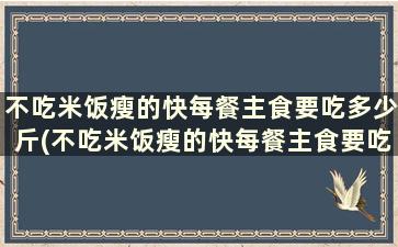 不吃米饭瘦的快每餐主食要吃多少斤(不吃米饭瘦的快每餐主食要吃多少呢)