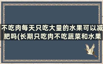 不吃肉每天只吃大量的水果可以减肥吗(长期只吃肉不吃蔬菜和水果会怎样)