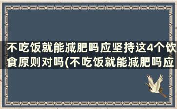 不吃饭就能减肥吗应坚持这4个饮食原则对吗(不吃饭就能减肥吗应坚持这4个饮食原则吗)