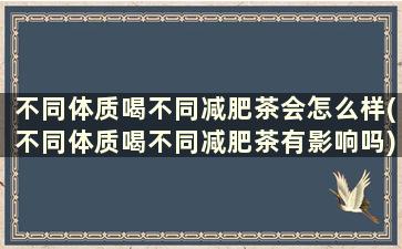 不同体质喝不同减肥茶会怎么样(不同体质喝不同减肥茶有影响吗)