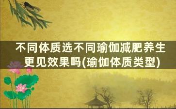 不同体质选不同瑜伽减肥养生更见效果吗(瑜伽体质类型)