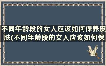 不同年龄段的女人应该如何保养皮肤(不同年龄段的女人应该如何保养自己)