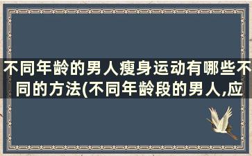 不同年龄的男人瘦身运动有哪些不同的方法(不同年龄段的男人,应该怎样安排好自己的健身)