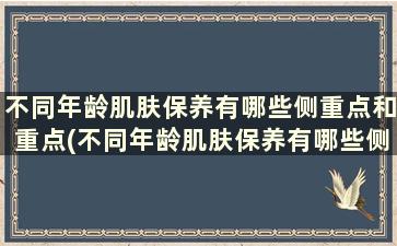 不同年龄肌肤保养有哪些侧重点和重点(不同年龄肌肤保养有哪些侧重点和难点)