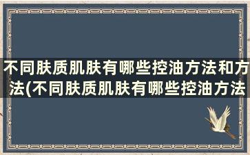 不同肤质肌肤有哪些控油方法和方法(不同肤质肌肤有哪些控油方法)