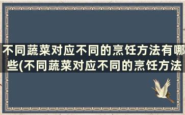 不同蔬菜对应不同的烹饪方法有哪些(不同蔬菜对应不同的烹饪方法)