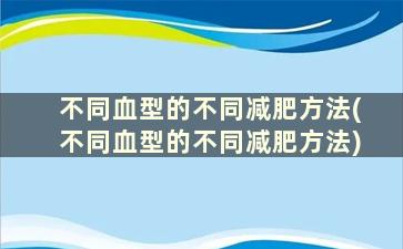 不同血型的不同减肥方法(不同血型的不同减肥方法)