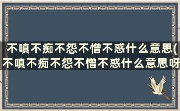 不嗔不痴不怨不憎不惑什么意思(不嗔不痴不怨不憎不惑什么意思呀)