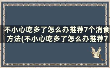 不小心吃多了怎么办推荐7个消食方法(不小心吃多了怎么办推荐7个消食方法是什么)