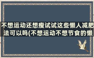 不想运动还想瘦试试这些懒人减肥法可以吗(不想运动不想节食的懒人减肥办法)