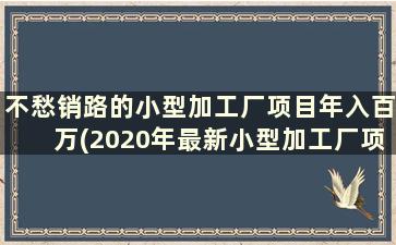 不愁销路的小型加工厂项目年入百万(2020年最新小型加工厂项目有哪些)