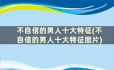 不自信的男人十大特征(不自信的男人十大特征图片)