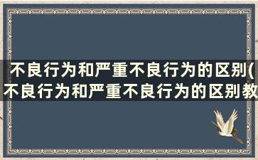 不良行为和严重不良行为的区别(不良行为和严重不良行为的区别教育基础知识)