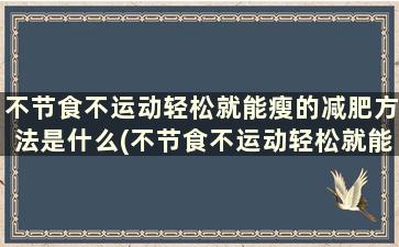 不节食不运动轻松就能瘦的减肥方法是什么(不节食不运动轻松就能瘦的减肥方法吗)