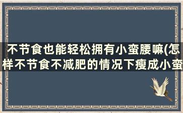 不节食也能轻松拥有小蛮腰嘛(怎样不节食不减肥的情况下瘦成小蛮腰)