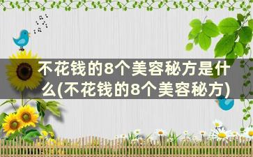 不花钱的8个美容秘方是什么(不花钱的8个美容秘方)