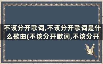 不该分开歌词,不该分开歌词是什么歌曲(不该分开歌词,不该分开歌词是什么歌)