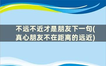 不远不近才是朋友下一句(真心朋友不在距离的远近)