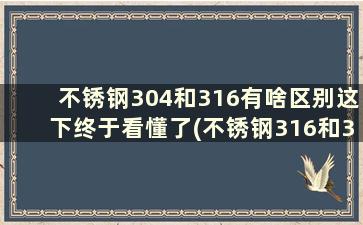 不锈钢304和316有啥区别这下终于看懂了(不锈钢316和304有什么区别)