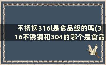 不锈钢316l是食品级的吗(316不锈钢和304的哪个是食品级)