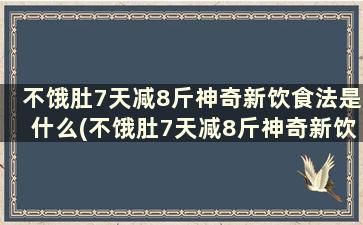 不饿肚7天减8斤神奇新饮食法是什么(不饿肚7天减8斤神奇新饮食法)