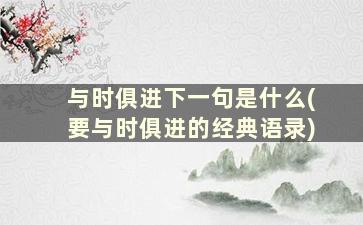 与时俱进下一句是什么(要与时俱进的经典语录)