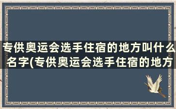 专供奥运会选手住宿的地方叫什么名字(专供奥运会选手住宿的地方叫什么)