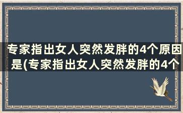 专家指出女人突然发胖的4个原因是(专家指出女人突然发胖的4个原因)