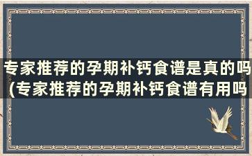 专家推荐的孕期补钙食谱是真的吗(专家推荐的孕期补钙食谱有用吗)