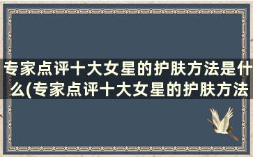 专家点评十大女星的护肤方法是什么(专家点评十大女星的护肤方法有哪些)