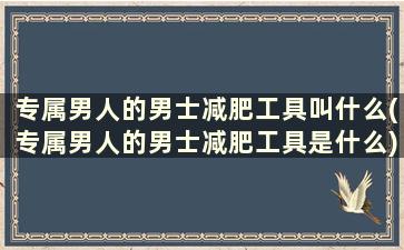 专属男人的男士减肥工具叫什么(专属男人的男士减肥工具是什么)