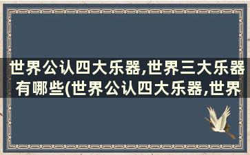 世界公认四大乐器,世界三大乐器有哪些(世界公认四大乐器,世界三大乐器分别是)