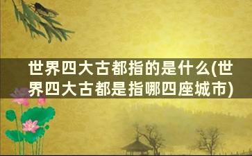 世界四大古都指的是什么(世界四大古都是指哪四座城市)