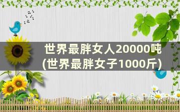 世界最胖女人20000吨(世界最胖女子1000斤)