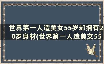 世界第一人造美女55岁却拥有20岁身材(世界第一人造美女55岁却拥有20岁身材)