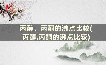 丙醇、丙酮的沸点比较(丙醇,丙酮的沸点比较)