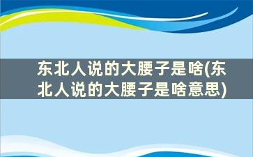 东北人说的大腰子是啥(东北人说的大腰子是啥意思)