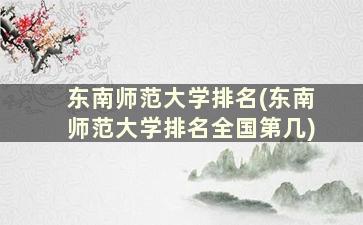 东南师范大学排名(东南师范大学排名全国第几)