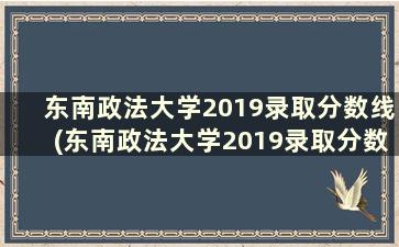 东南政法大学2019录取分数线(东南政法大学2019录取分数线是多少分)