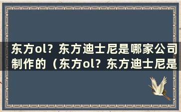 东方ol？东方迪士尼是哪家公司制作的（东方ol？东方迪士尼是哪家公司开发的）