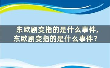 东欧剧变指的是什么事件,东欧剧变指的是什么事件？