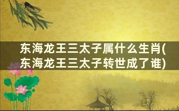 东海龙王三太子属什么生肖(东海龙王三太子转世成了谁)